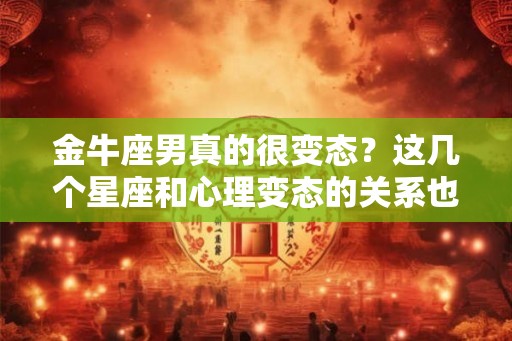 金牛座男真的很变态？这几个星座和心理变态的关系也许会让你吃惊！
