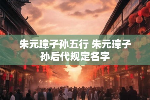 朱元璋子孙五行 朱元璋子孙后代规定名字
