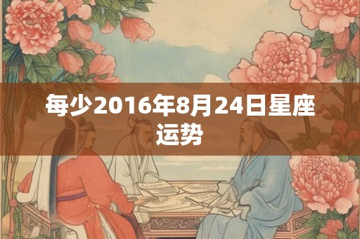 每少2016年8月24日星座运势 每少2016年8月24日星座运势