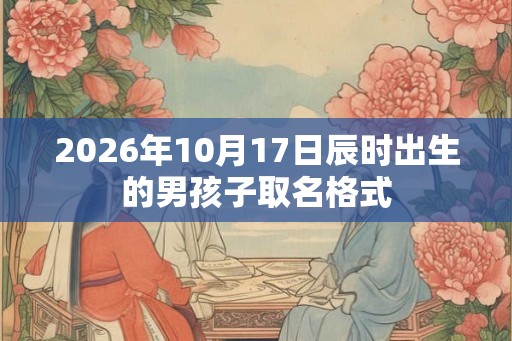 2026年10月17日辰时出生的男孩子取名格式 2026年10月17日辰时出生的男孩子取名格式