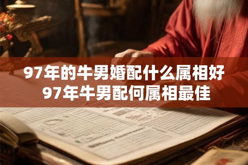 97年的牛男婚配什么属相好 97年牛男配何属相最佳