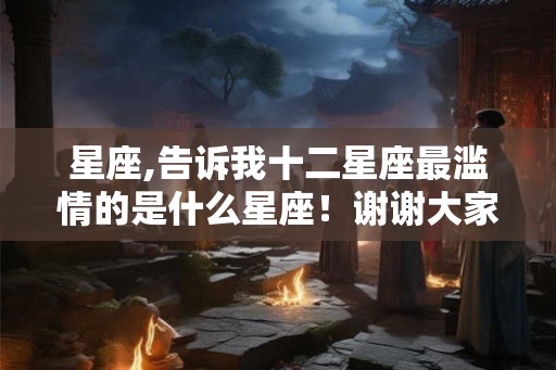 星座,告诉我十二星座最滥情的是什么星座！谢谢大家