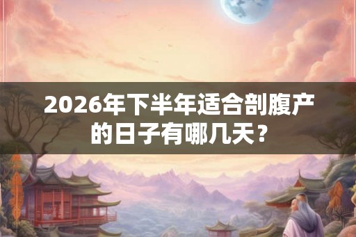 2026年下半年适合剖腹产的日子有哪几天？