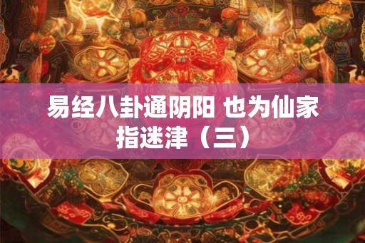 易经八卦通阴阳 也为仙家指迷津（三）