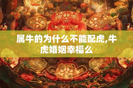 属牛的为什么不能配虎,牛虎婚姻幸福么