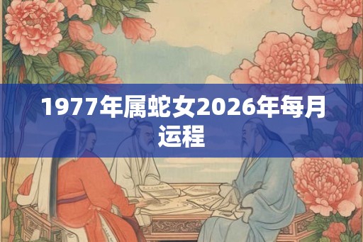 1977年属蛇女2026年每月运程 1977年属蛇女2026年每月运程