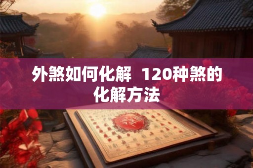 外煞如何化解  120种煞的化解方法