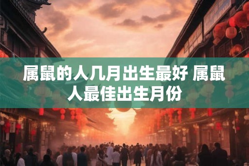 属鼠的人几月出生最好 属鼠人最佳出生月份
