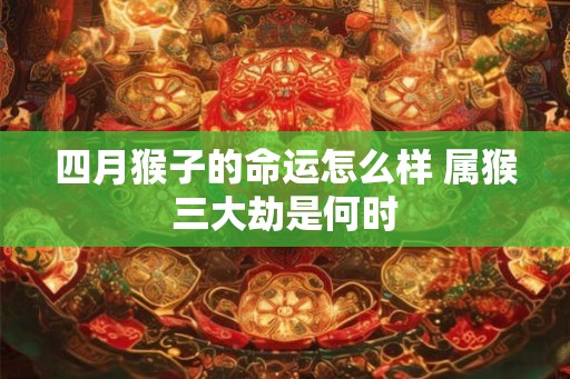 四月猴子的命运怎么样 属猴三大劫是何时