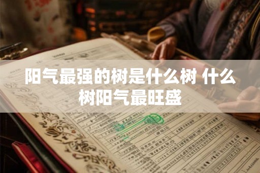 阳气最强的树是什么树 什么树阳气最旺盛 阳气最强的树是什么树 什么树阳气最旺盛