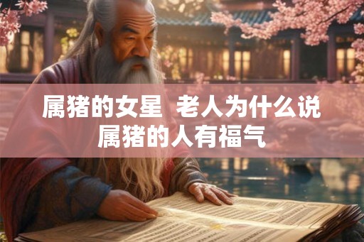 属猪的女星  老人为什么说属猪的人有福气