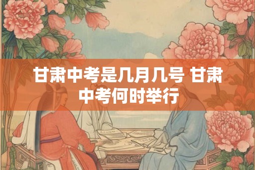 甘肃中考是几月几号 甘肃中考何时举行