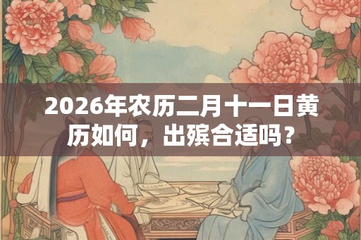 2026年农历二月十一日黄历如何，出殡合适吗？