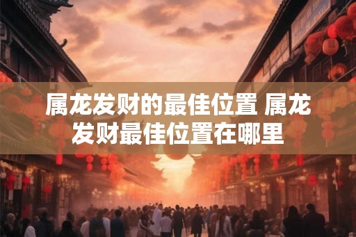 属龙发财的最佳位置 属龙发财最佳位置在哪里