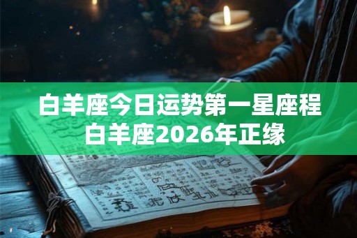 白羊座今日运势第一星座程  白羊座2026年正缘