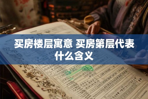 买房楼层寓意 买房第层代表什么含义 买房楼层寓意 买房第层代表什么含义