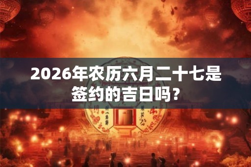 2026年农历六月二十七是签约的吉日吗？
