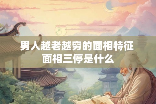 男人越老越穷的面相特征 面相三停是什么