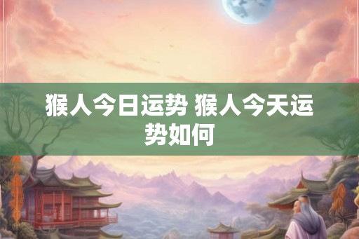 猴人今日运势 猴人今天运势如何 猴人今日运势 猴人今天运势如何