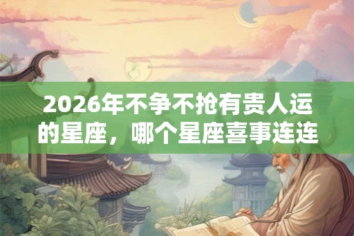 2026年不争不抢有贵人运的星座，哪个星座喜事连连？