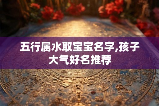 五行属水取宝宝名字,孩子大气好名推荐