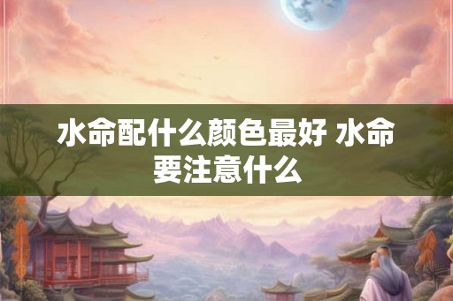 水命配什么颜色最好 水命要注意什么 水命配什么颜色最好 水命要注意什么