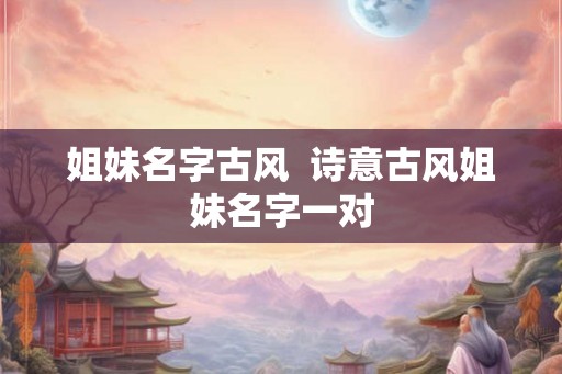 姐妹名字古风  诗意古风姐妹名字一对