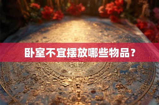 卧室不宜摆放哪些物品？