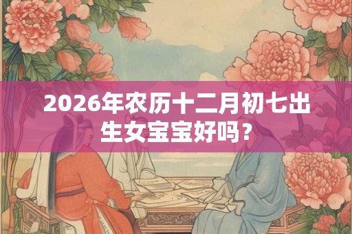 2026年农历十二月初七出生女宝宝好吗？