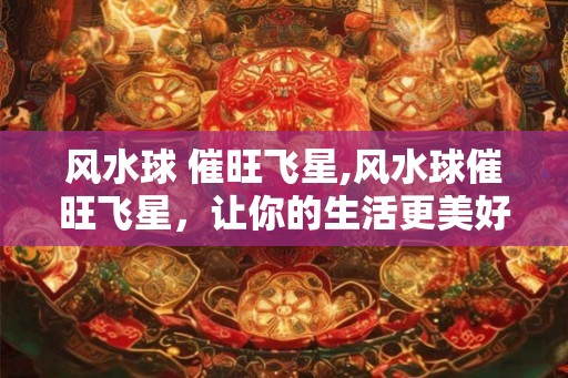 风水球 催旺飞星,风水球催旺飞星，让你的生活更美好！