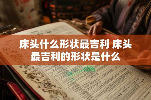 床头什么形状最吉利 床头最吉利的形状是什么
