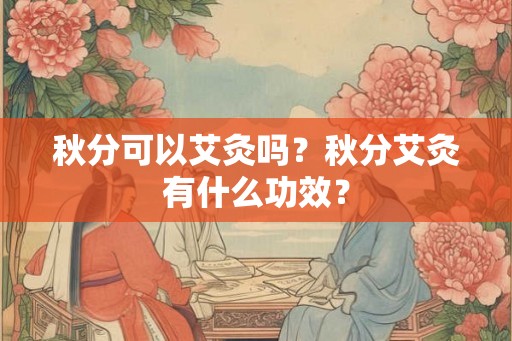 秋分可以艾灸吗？秋分艾灸有什么功效？