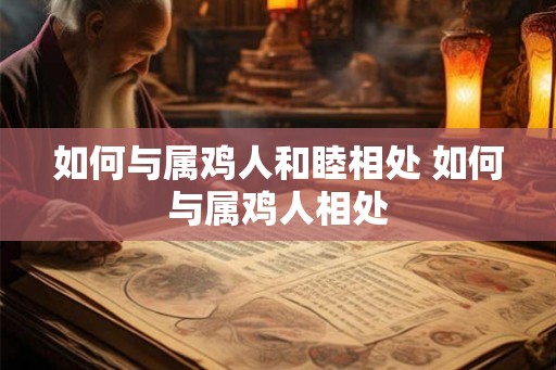 如何与属鸡人和睦相处 如何与属鸡人相处 如何与属鸡人和睦相处 如何与属鸡人相处