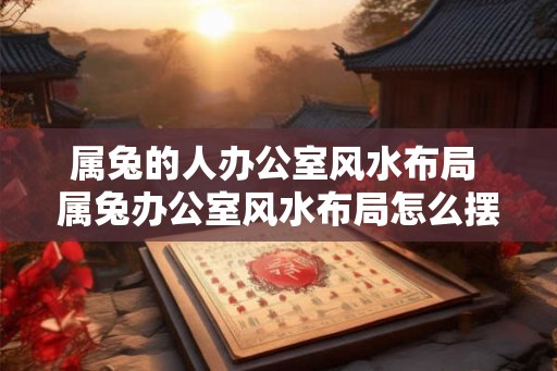 属兔的人办公室风水布局 属兔办公室风水布局怎么摆