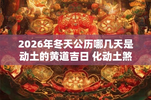 2026年冬天公历哪几天是动土的黄道吉日 化动土煞的方法