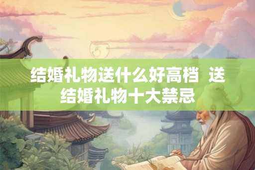 结婚礼物送什么好高档  送结婚礼物十大禁忌