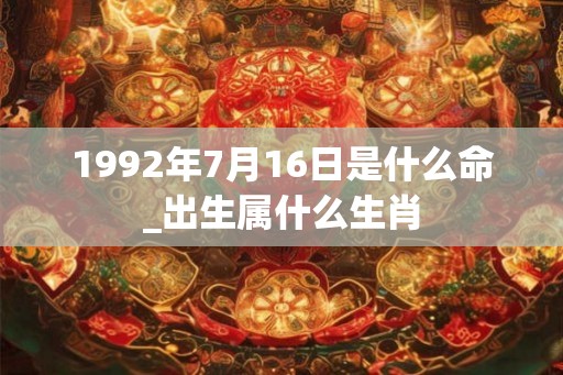 1992年7月16日是什么命_出生属什么生肖