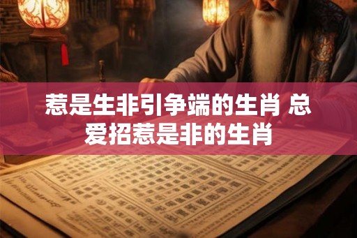 惹是生非引争端的生肖 总爱招惹是非的生肖