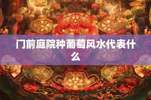 门前庭院种葡萄风水代表什么