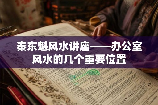 秦东魁风水讲座——办公室风水的几个重要位置