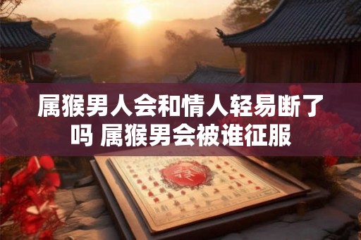 属猴男人会和情人轻易断了吗 属猴男会被谁征服