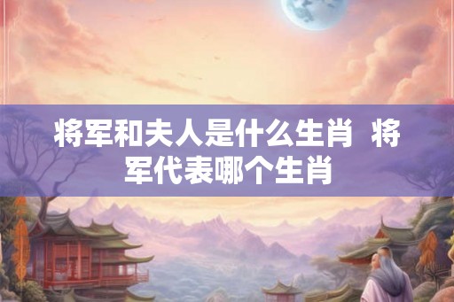 将军和夫人是什么生肖  将军代表哪个生肖