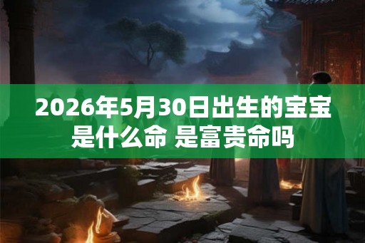 2026年5月30日出生的宝宝是什么命 是富贵命吗