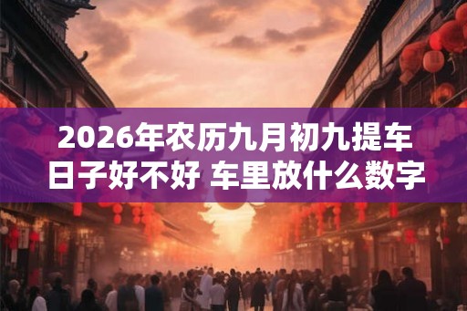 2026年农历九月初九提车日子好不好 车里放什么数字的红包