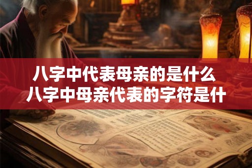 八字中代表母亲的是什么 八字中母亲代表的字符是什么