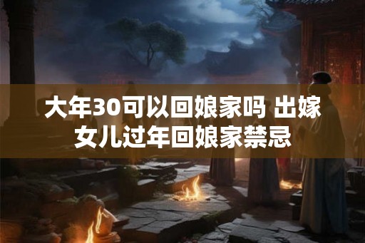 大年30可以回娘家吗 出嫁女儿过年回娘家禁忌