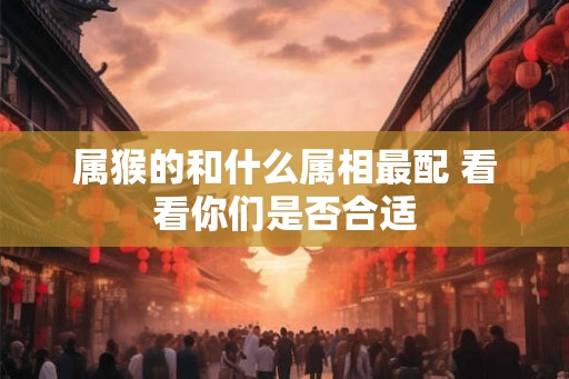 属猴的和什么属相最配 看看你们是否合适