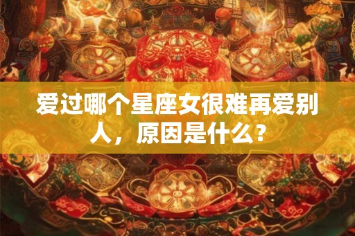 爱过哪个星座女很难再爱别人，原因是什么？