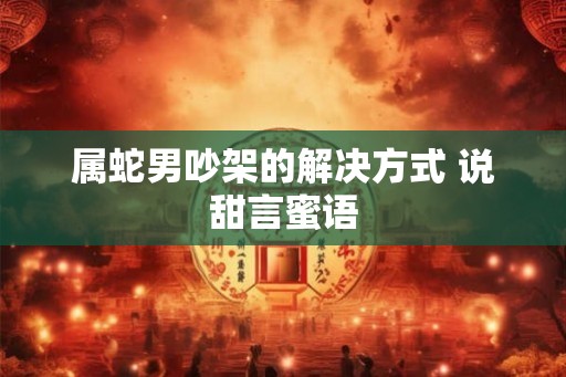 属蛇男吵架的解决方式 说甜言蜜语