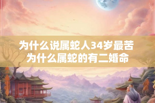 为什么说属蛇人34岁最苦 为什么属蛇的有二婚命 为什么说属蛇人34岁最苦 为什么属蛇的有二婚命